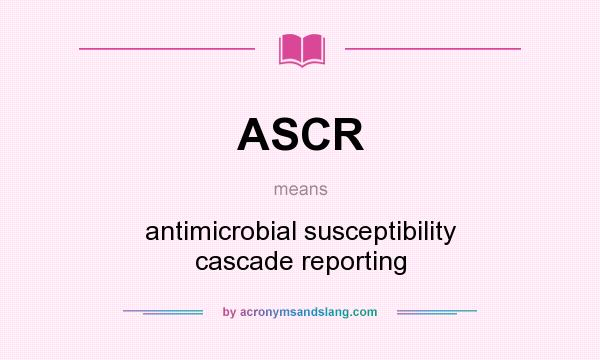 What does ASCR mean? It stands for antimicrobial susceptibility cascade reporting