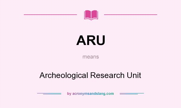 What does ARU mean? It stands for Archeological Research Unit