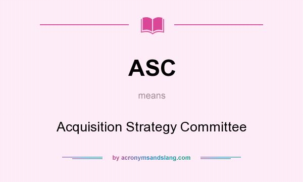 What does ASC mean? It stands for Acquisition Strategy Committee