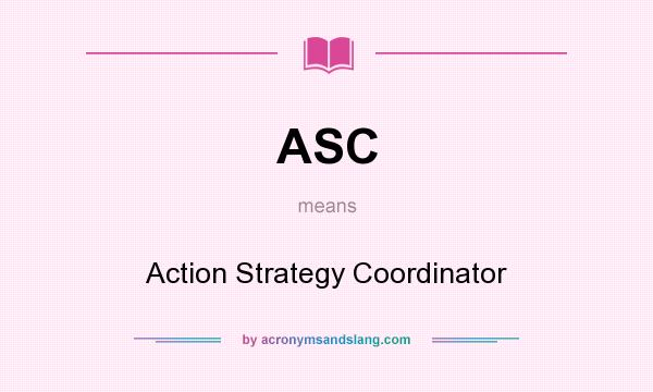 What does ASC mean? It stands for Action Strategy Coordinator