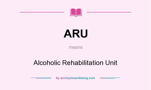What does ARU mean? It stands for Alcoholic Rehabilitation Unit
