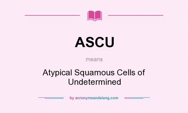 What does ASCU mean? It stands for Atypical Squamous Cells of Undetermined