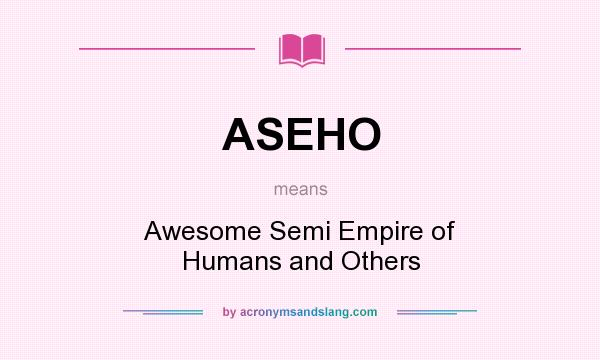 What does ASEHO mean? It stands for Awesome Semi Empire of Humans and Others