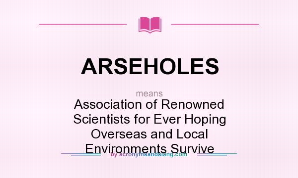 What does ARSEHOLES mean? It stands for Association of Renowned Scientists for Ever Hoping Overseas and Local Environments Survive