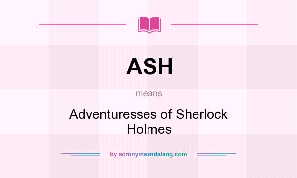 What does ASH mean? It stands for Adventuresses of Sherlock Holmes