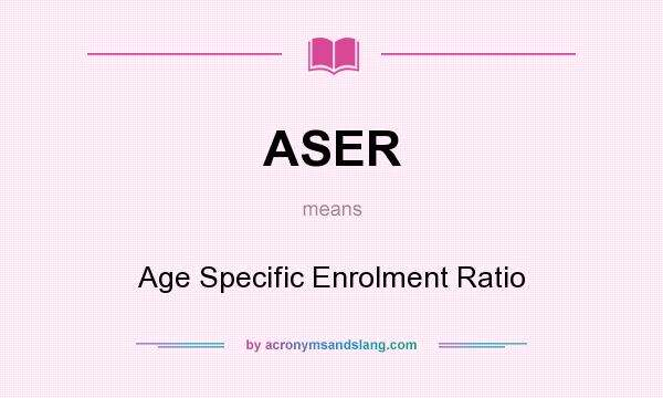 What does ASER mean? It stands for Age Specific Enrolment Ratio