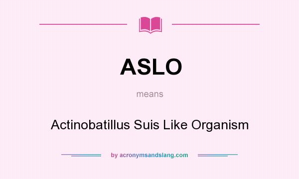 What does ASLO mean? It stands for Actinobatillus Suis Like Organism