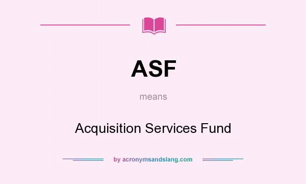 What does ASF mean? It stands for Acquisition Services Fund