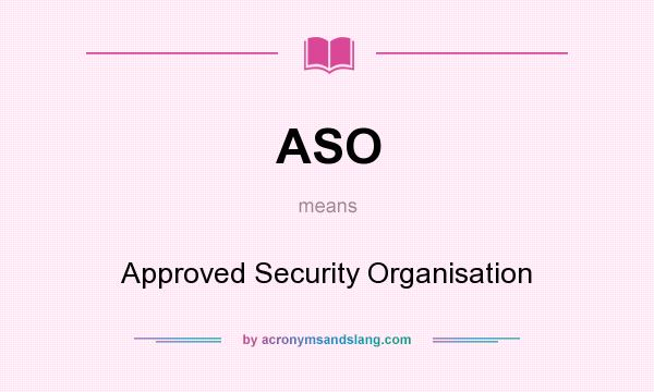 What does ASO mean? It stands for Approved Security Organisation