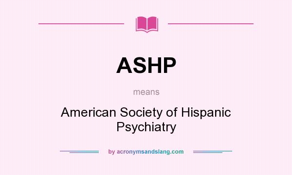 What does ASHP mean? It stands for American Society of Hispanic Psychiatry