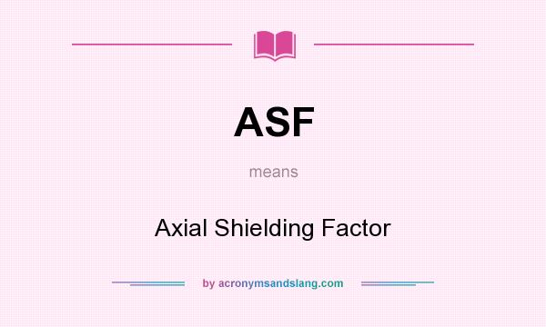 What does ASF mean? It stands for Axial Shielding Factor