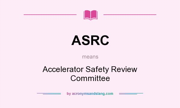 What does ASRC mean? It stands for Accelerator Safety Review Committee