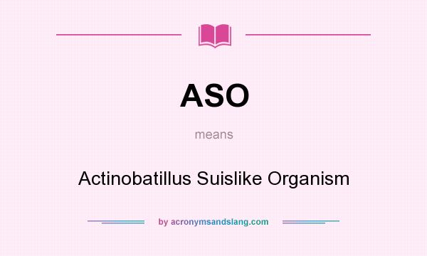 What does ASO mean? It stands for Actinobatillus Suislike Organism