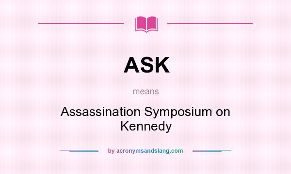 What does ASK mean? It stands for Assassination Symposium on Kennedy