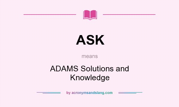 What does ASK mean? It stands for ADAMS Solutions and Knowledge