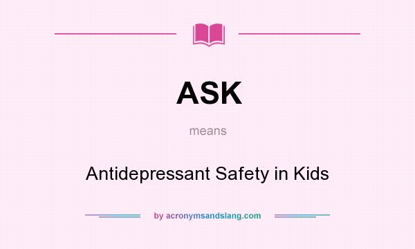 What does ASK mean? It stands for Antidepressant Safety in Kids