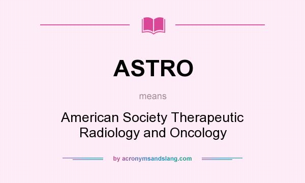 What does ASTRO mean? It stands for American Society Therapeutic Radiology and Oncology