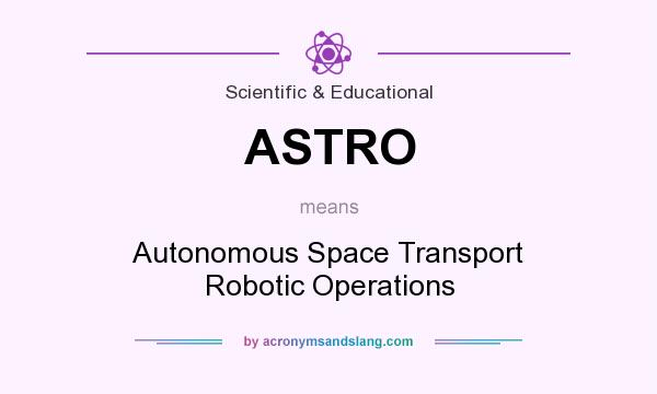 What does ASTRO mean? It stands for Autonomous Space Transport Robotic Operations