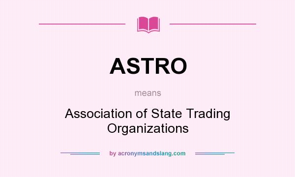 What does ASTRO mean? It stands for Association of State Trading Organizations