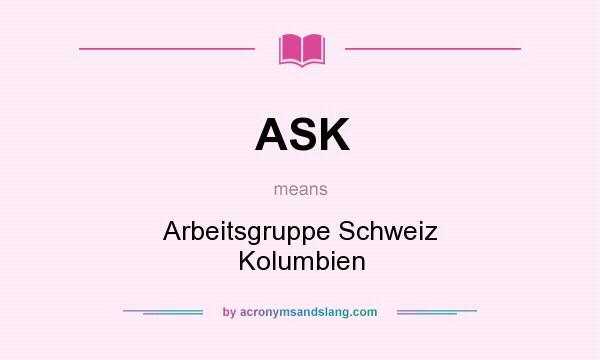 What does ASK mean? It stands for Arbeitsgruppe Schweiz Kolumbien
