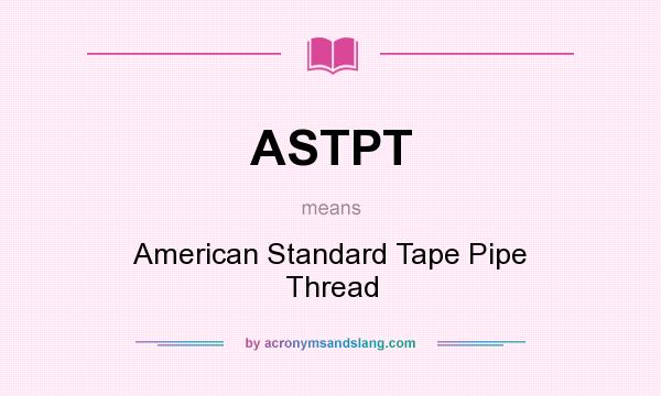 What does ASTPT mean? It stands for American Standard Tape Pipe Thread