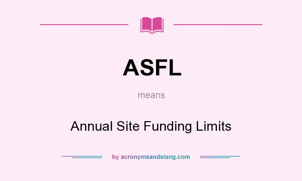 What does ASFL mean? It stands for Annual Site Funding Limits