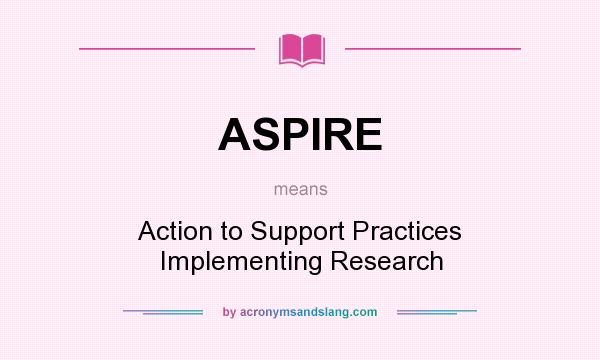 What does ASPIRE mean? It stands for Action to Support Practices Implementing Research