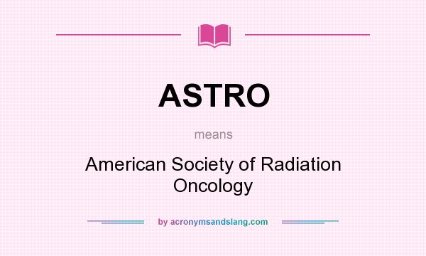 What does ASTRO mean? It stands for American Society of Radiation Oncology