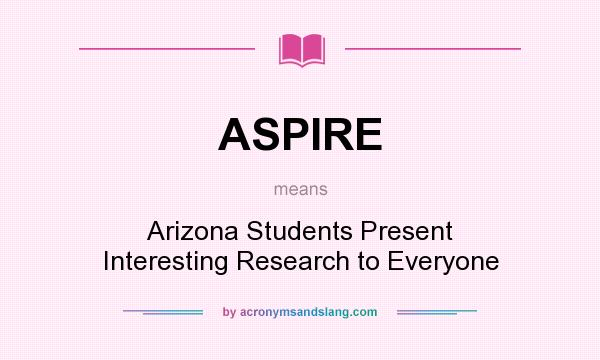 What does ASPIRE mean? It stands for Arizona Students Present Interesting Research to Everyone