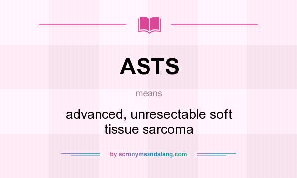 What does ASTS mean? It stands for advanced, unresectable soft tissue sarcoma