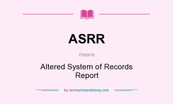 What does ASRR mean? It stands for Altered System of Records Report