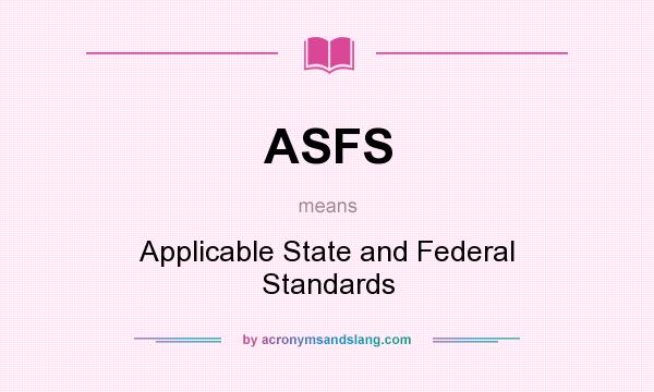 What does ASFS mean? It stands for Applicable State and Federal Standards