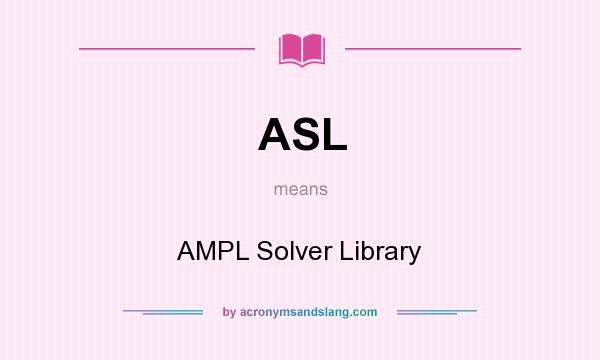 What does ASL mean? It stands for AMPL Solver Library