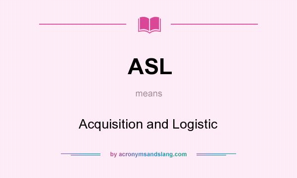 What does ASL mean? It stands for Acquisition and Logistic