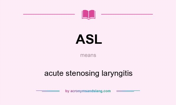 What does ASL mean? It stands for acute stenosing laryngitis