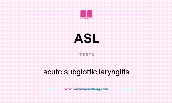 What does ASL mean? It stands for acute subglottic laryngitis