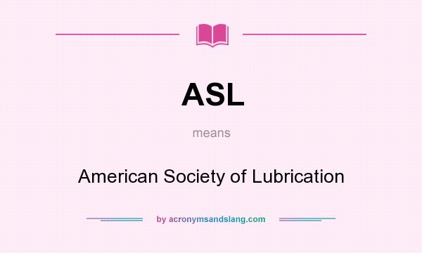 What does ASL mean? It stands for American Society of Lubrication