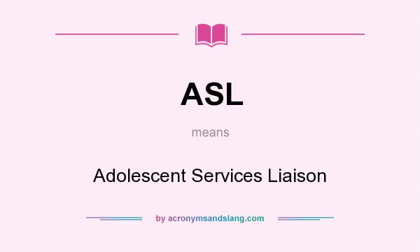 What does ASL mean? It stands for Adolescent Services Liaison