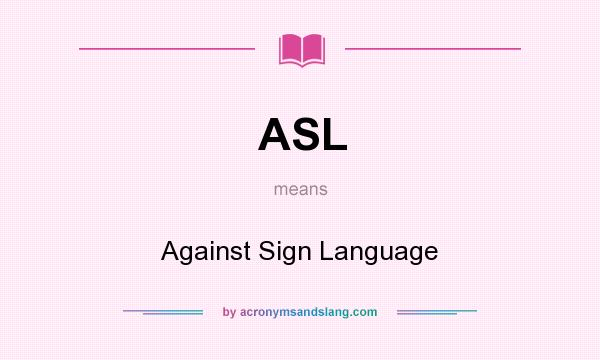 What does ASL mean? It stands for Against Sign Language