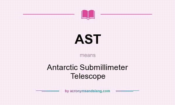 What does AST mean? It stands for Antarctic Submillimeter Telescope