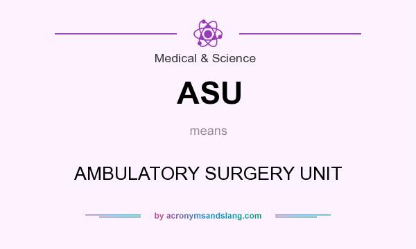 What does ASU mean? It stands for AMBULATORY SURGERY UNIT
