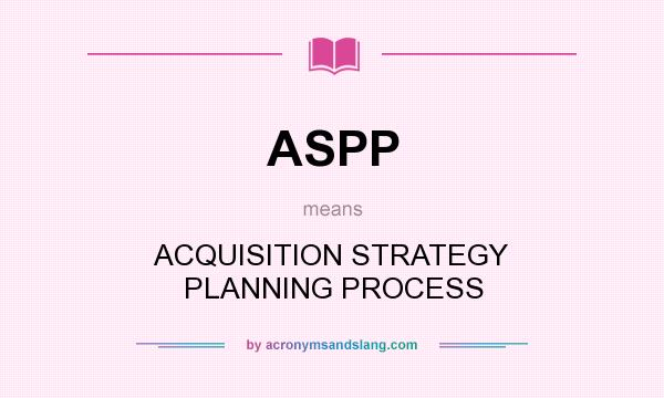 What does ASPP mean? It stands for ACQUISITION STRATEGY PLANNING PROCESS