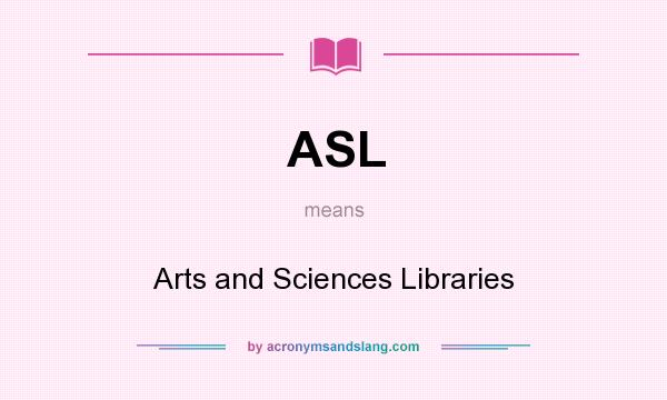 What does ASL mean? It stands for Arts and Sciences Libraries