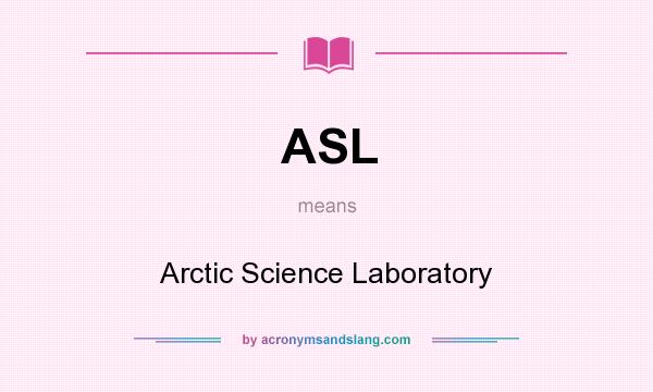 What does ASL mean? It stands for Arctic Science Laboratory