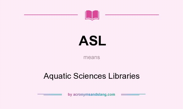 What does ASL mean? It stands for Aquatic Sciences Libraries