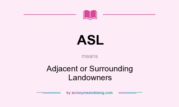 What does ASL mean? It stands for Adjacent or Surrounding Landowners