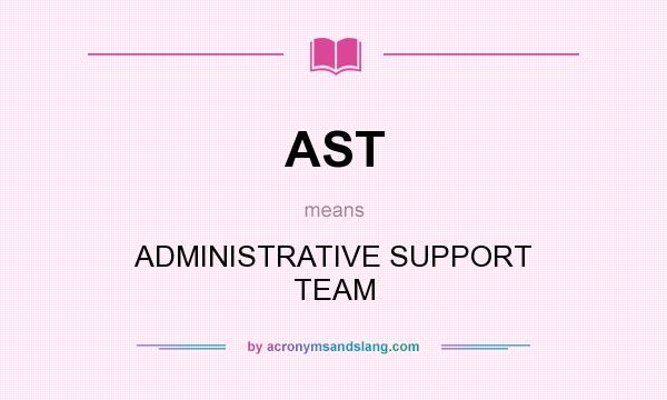 What does AST mean? It stands for ADMINISTRATIVE SUPPORT TEAM