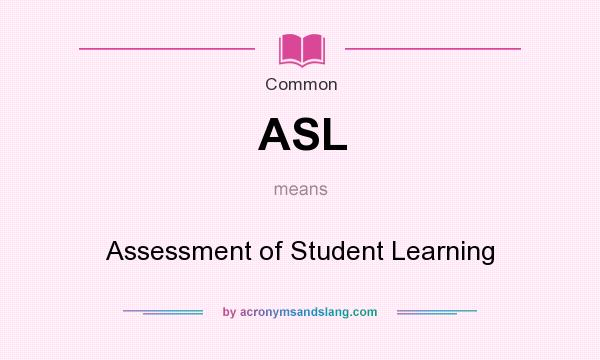 What does ASL mean? It stands for Assessment of Student Learning