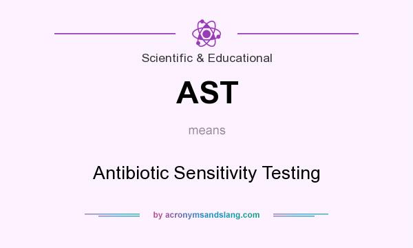 What does AST mean? It stands for Antibiotic Sensitivity Testing