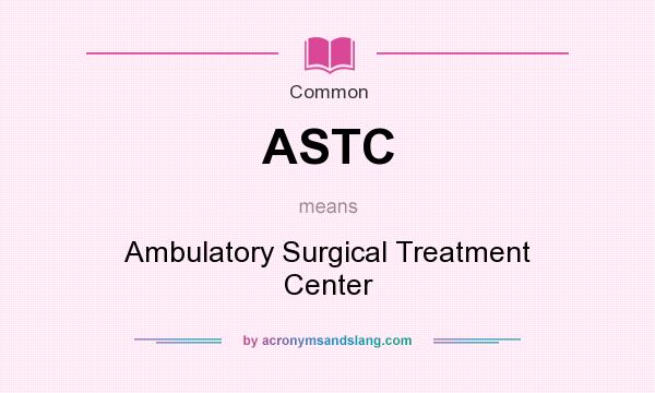 What does ASTC mean? It stands for Ambulatory Surgical Treatment Center